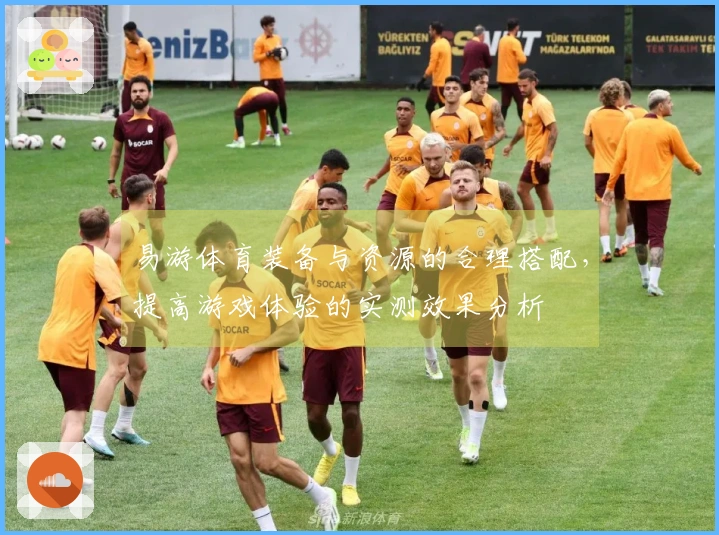 易游体育装备与资源的合理搭配，提高游戏体验的实测效果分析