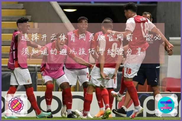 选择开云体育网页版官网前，你必须知道的避坑技巧与经验分享