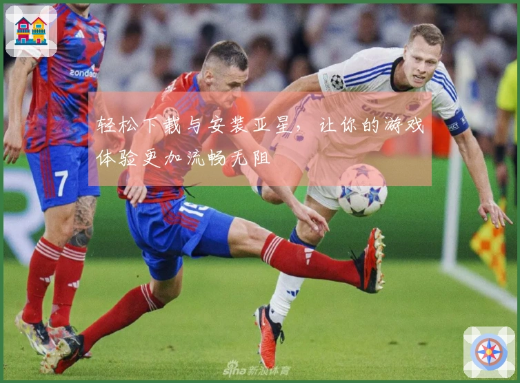 轻松下载与安装亚星，让你的游戏体验更加流畅无阻