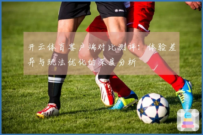 开云体育客户端对比测评:体验差异与玩法优化的深度分析