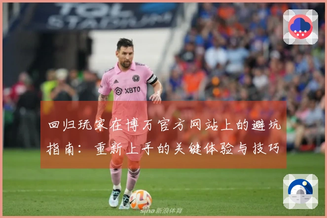回归玩家在博万官方网站上的避坑指南：重新上手的关键体验与技巧分享