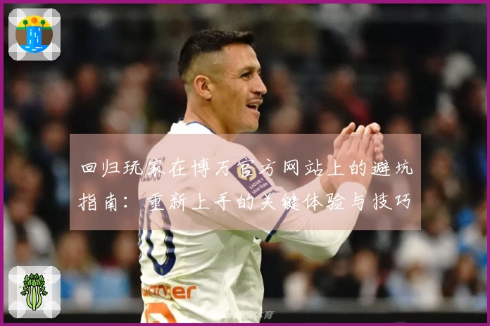 回归玩家在博万官方网站上的避坑指南：重新上手的关键体验与技巧分享