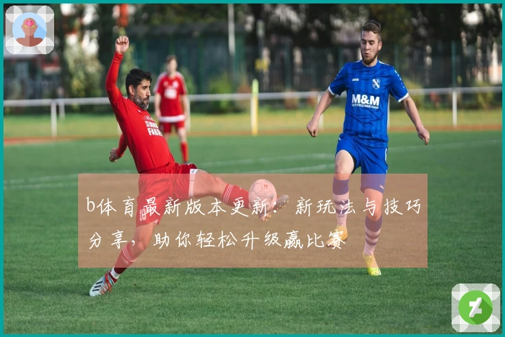 b体育最新版本更新：新玩法与技巧分享，助你轻松升级赢比赛