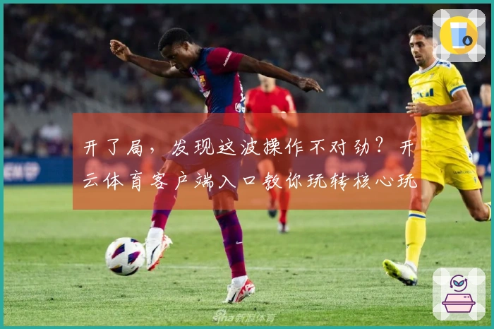 开了局，发现这波操作不对劲？开云体育客户端入口教你玩转核心玩法，收益翻倍！