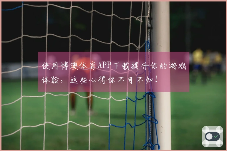 使用博澳体育APP下载提升你的游戏体验，这些心得你不可不知！