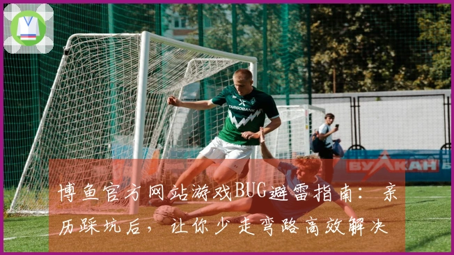 博鱼官方网站游戏BUG避雷指南：亲历踩坑后，让你少走弯路高效解决问题