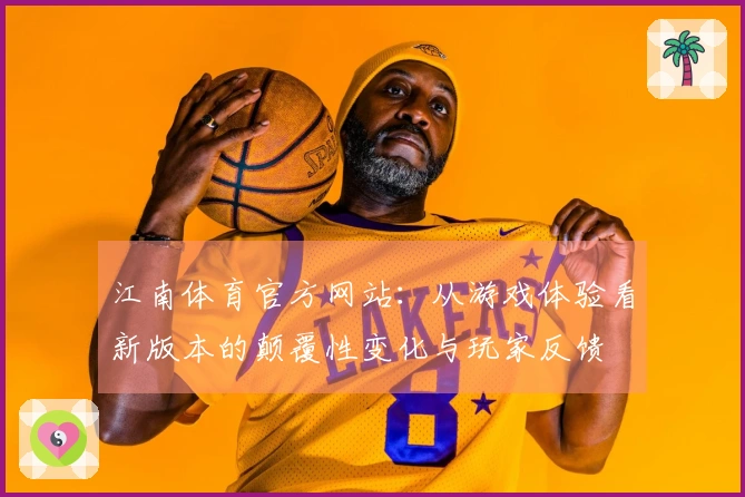 江南体育官方网站：从游戏体验看新版本的颠覆性变化与玩家反馈