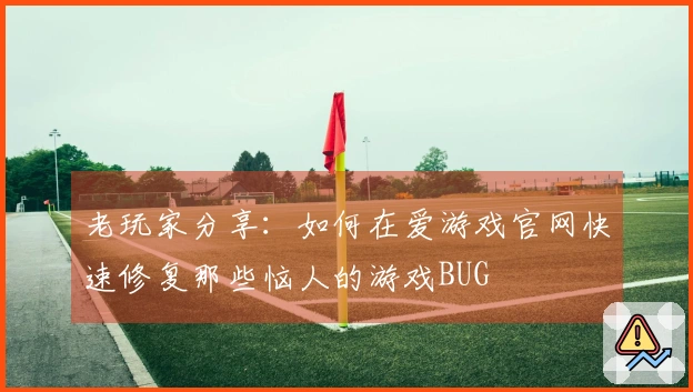 老玩家分享：如何在爱游戏官网快速修复那些恼人的游戏BUG