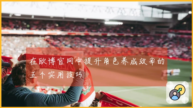 在欧博官网中提升角色养成效率的五个实用技巧