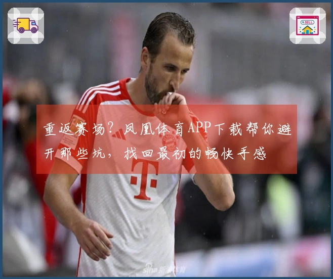 重返赛场？凤凰体育APP下载帮你避开那些坑，找回最初的畅快手感