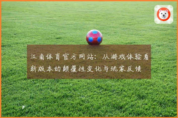 江南体育官方网站：从游戏体验看新版本的颠覆性变化与玩家反馈