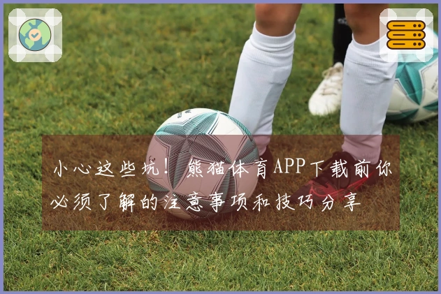 小心这些坑！熊猫体育APP下载前你必须了解的注意事项和技巧分享