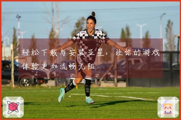 轻松下载与安装亚星，让你的游戏体验更加流畅无阻