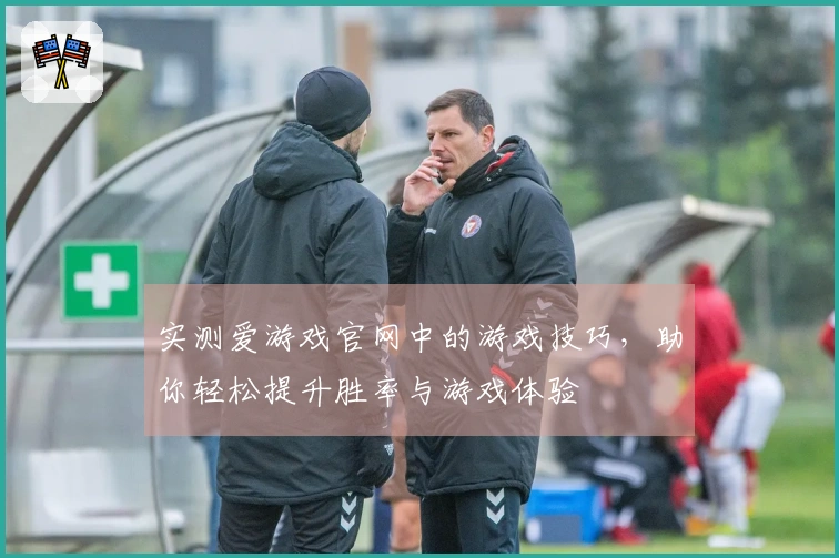 实测爱游戏官网中的游戏技巧，助你轻松提升胜率与游戏体验