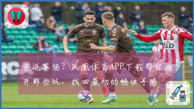 重返赛场？凤凰体育APP下载帮你避开那些坑，找回最初的畅快手感