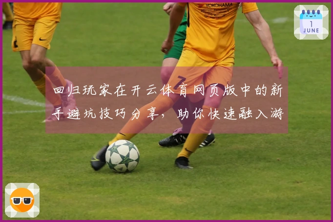 回归玩家在开云体育网页版中的新手避坑技巧分享，助你快速融入游戏世界