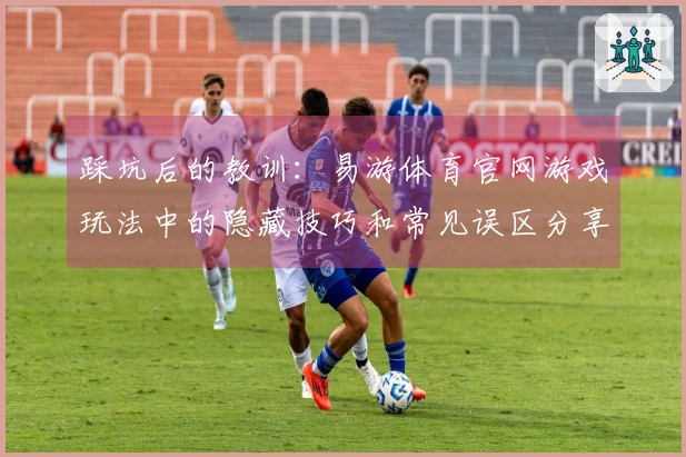踩坑后的教训：易游体育官网游戏玩法中的隐藏技巧和常见误区分享