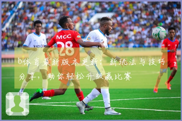 b体育最新版本更新：新玩法与技巧分享，助你轻松升级赢比赛