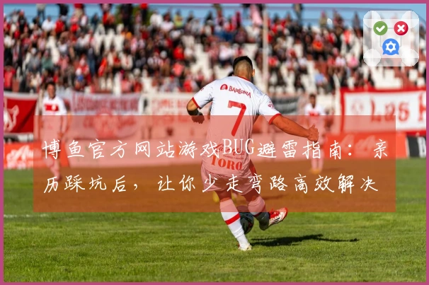 博鱼官方网站游戏BUG避雷指南：亲历踩坑后，让你少走弯路高效解决问题
