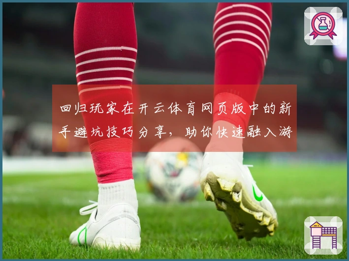 回归玩家在开云体育网页版中的新手避坑技巧分享，助你快速融入游戏世界