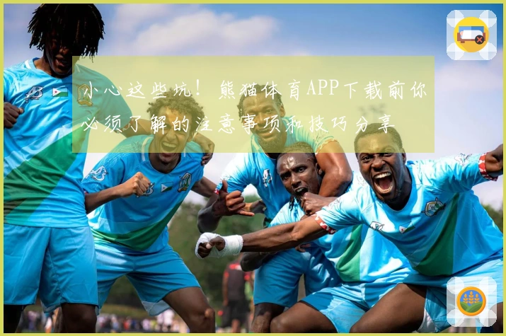小心这些坑！熊猫体育APP下载前你必须了解的注意事项和技巧分享