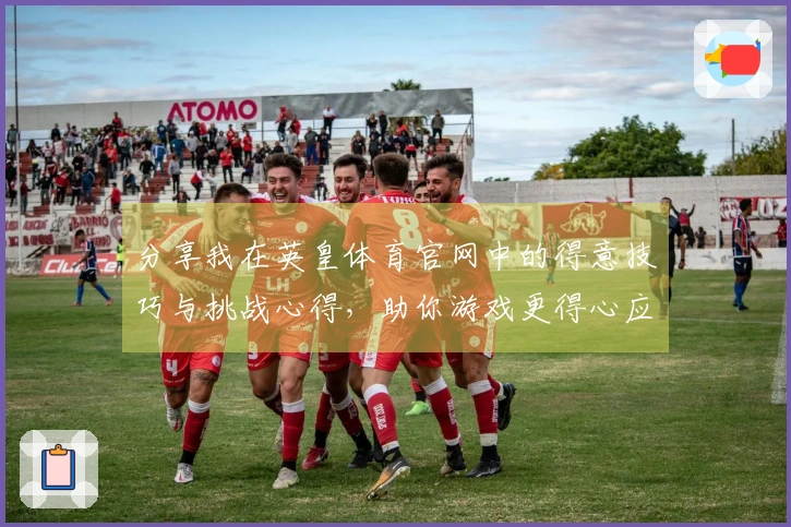 分享我在英皇体育官网中的得意技巧与挑战心得,助你游戏更得心应手