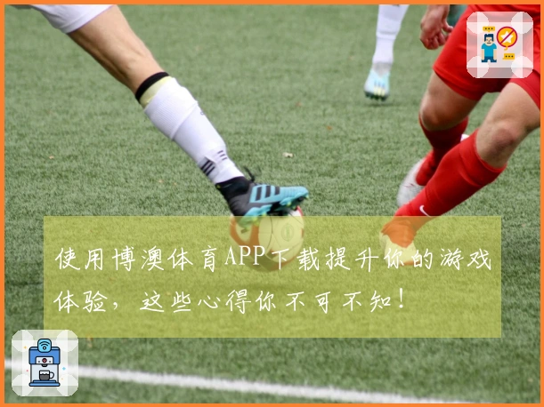 使用博澳体育APP下载提升你的游戏体验，这些心得你不可不知！